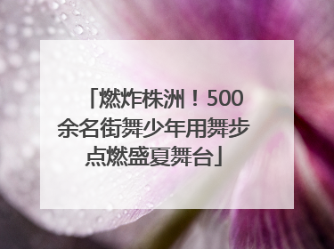 燃炸株洲！500余名街舞少年用舞步点燃盛夏舞台