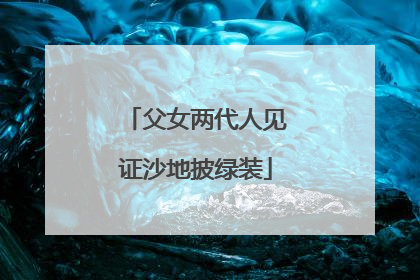 父女两代人见证沙地披绿装