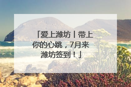 爱上潍坊丨带上你的心跳，7月来潍坊签到！