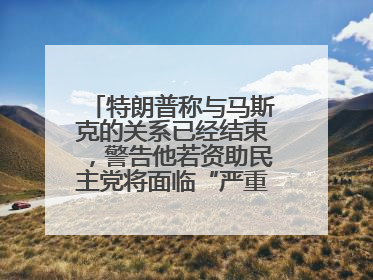 特朗普称与马斯克的关系已经结束，警告他若资助民主党将面临“严重后果”