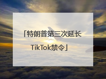 特朗普第三次延长TikTok禁令