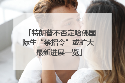特朗普不否定哈佛国际生“禁招令”或扩大 最新进展一览