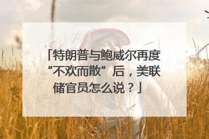 特朗普与鲍威尔再度“不欢而散”后，美联储官员怎么说？
