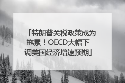 特朗普关税政策成为拖累！OECD大幅下调美国经济增速预期