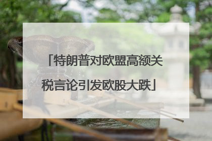 特朗普对欧盟高额关税言论引发欧股大跌