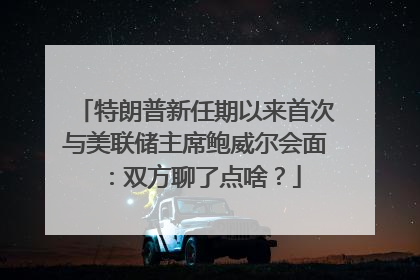 特朗普新任期以来首次与美联储主席鲍威尔会面：双方聊了点啥？