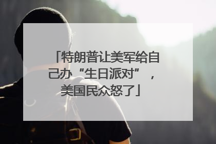特朗普让美军给自己办“生日派对”，美国民众怒了