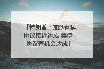 特朗普：加沙问题协议接近达成 美伊协议有机会达成