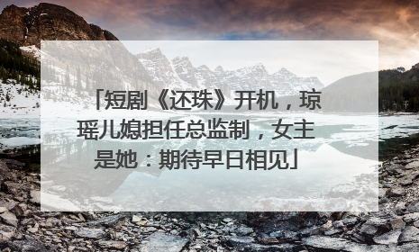 短剧《还珠》开机，琼瑶儿媳担任总监制，女主是她：期待早日相见