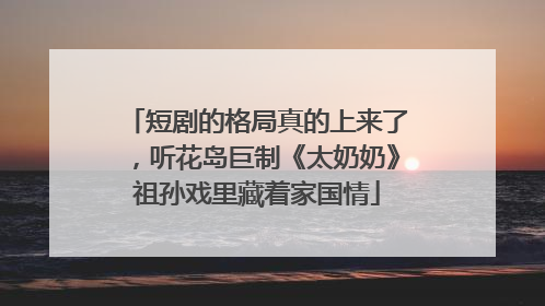 短剧的格局真的上来了，听花岛巨制《太奶奶》祖孙戏里藏着家国情