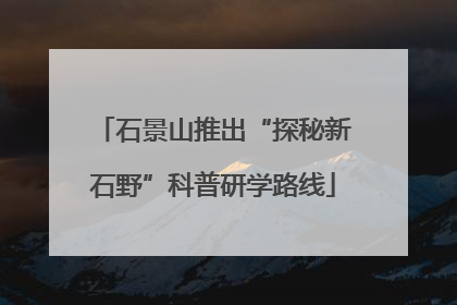 石景山推出“探秘新石野”科普研学路线