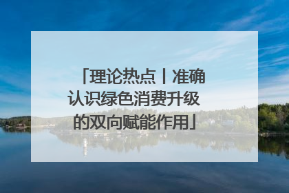 理论热点丨准确认识绿色消费升级的双向赋能作用