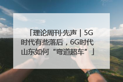 理论周刊·先声｜5G时代有些落后，6G时代山东如何“弯道超车”