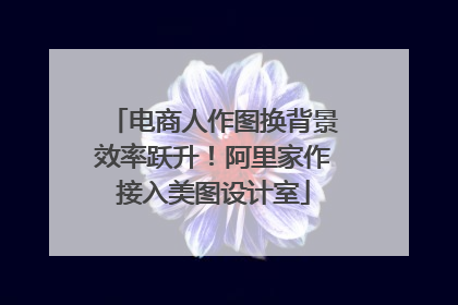 电商人作图换背景效率跃升！阿里家作接入美图设计室