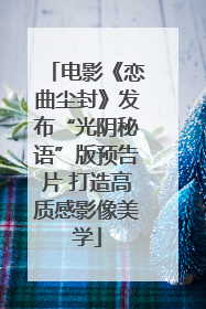 电影《恋曲尘封》发布“光阴秘语”版预告片 打造高质感影像美学