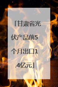 甘肃省光伏产品前5个月出口1.4亿元