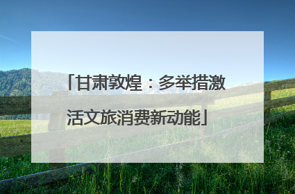 甘肃敦煌：多举措激活文旅消费新动能