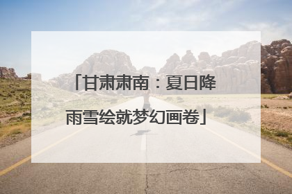 甘肃肃南：夏日降雨雪绘就梦幻画卷