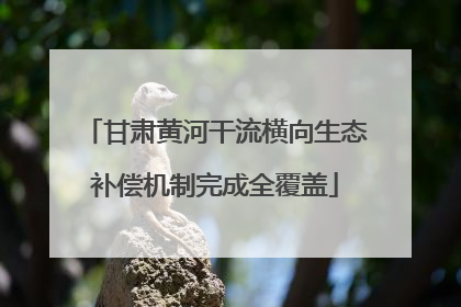 甘肃黄河干流横向生态补偿机制完成全覆盖