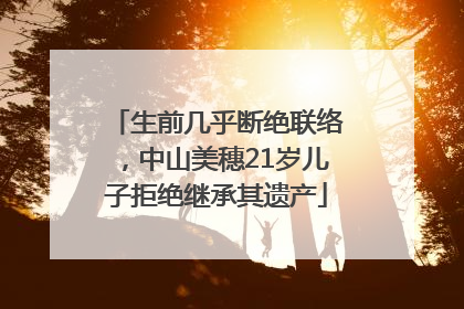 生前几乎断绝联络，中山美穗21岁儿子拒绝继承其遗产