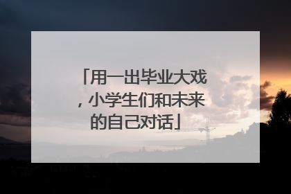 用一出毕业大戏，小学生们和未来的自己对话