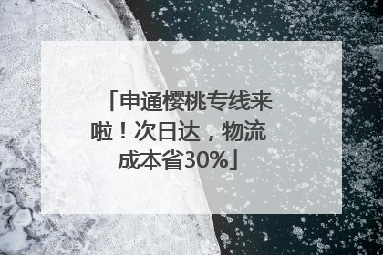 申通樱桃专线来啦！次日达，物流成本省30%