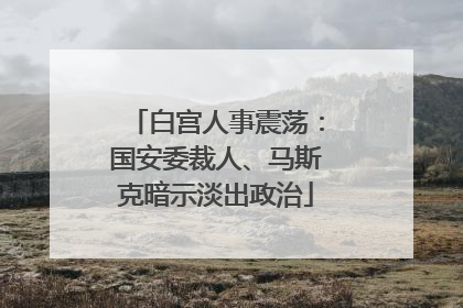 白宫人事震荡：国安委裁人、马斯克暗示淡出政治