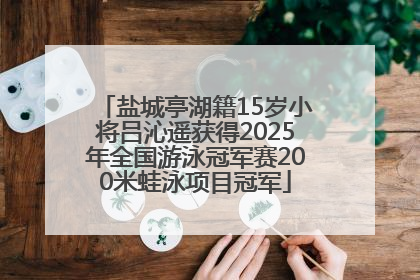 盐城亭湖籍15岁小将吕沁遥获得2025年全国游泳冠军赛200米蛙泳项目冠军