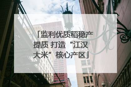 监利优质稻稳产提质 打造“江汉大米”核心产区