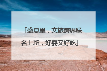 盛夏里，文旅跨界联名上新，好耍又好吃