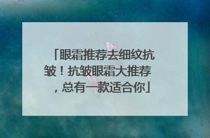 眼霜推荐去细纹抗皱！抗皱眼霜大推荐，总有一款适合你