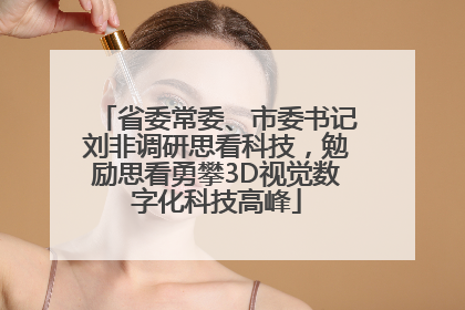省委常委、市委书记刘非调研思看科技，勉励思看勇攀3D视觉数字化科技高峰