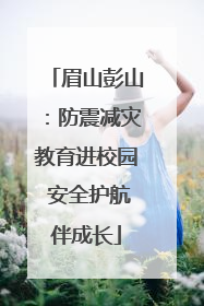 眉山彭山：防震减灾教育进校园 安全护航伴成长
