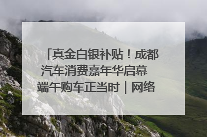 真金白银补贴！成都汽车消费嘉年华启幕 端午购车正当时｜网络中国节·端午