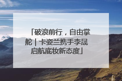 破浪前行，自由掌舵｜卡姿兰携手李晟启航底妆新态度