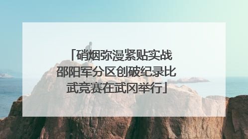硝烟弥漫紧贴实战 邵阳军分区创破纪录比武竞赛在武冈举行