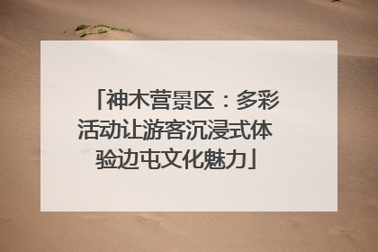 神木营景区：多彩活动让游客沉浸式体验边屯文化魅力