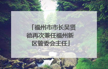 福州市市长吴贤德再次兼任福州新区管委会主任