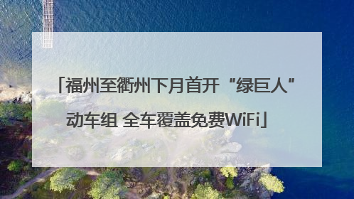 福州至衢州下月首开“绿巨人”动车组 全车覆盖免费WiFi
