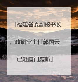 福建省委副秘书长、政研室主任郭国云已赴厦门履新