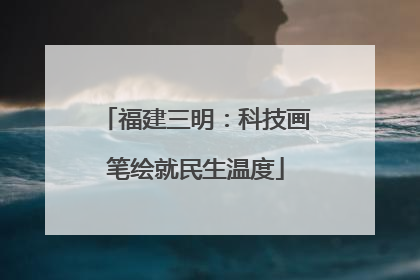 福建三明：科技画笔绘就民生温度