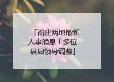 福建两地最新人事消息！多位县局领导调整