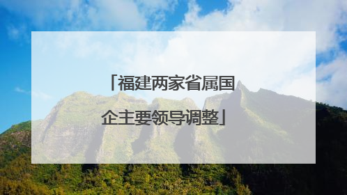 福建两家省属国企主要领导调整