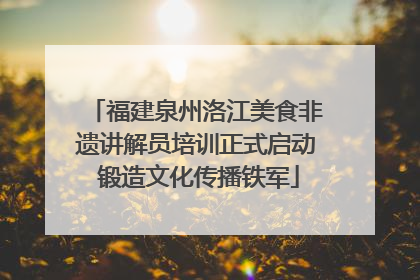 福建泉州洛江美食非遗讲解员培训正式启动 锻造文化传播铁军