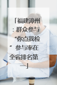 福建漳州：群众参与“你点我检”参与率在全省排名第一