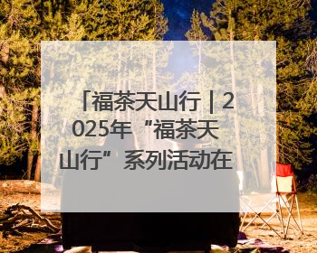 福茶天山行｜2025年“福茶天山行”系列活动在昌吉州启动