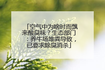 空气中为啥时而飘来酸臭味？生态部门：养牛场堆粪导致，已要求除臭消杀