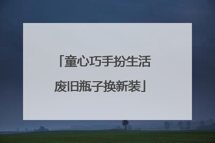 童心巧手扮生活 废旧瓶子换新装