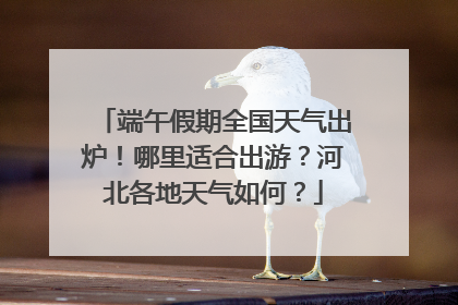 端午假期全国天气出炉！哪里适合出游？河北各地天气如何？