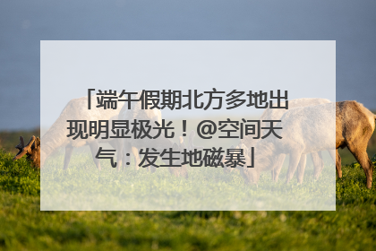 端午假期北方多地出现明显极光！@空间天气：发生地磁暴